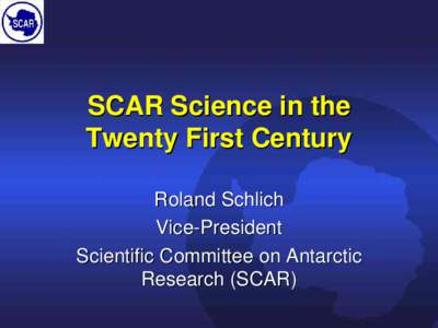 SCAR Science in the Twenty First Century Roland Schlich Vice-President Scientific Committee on Antarctic Research (SCAR)