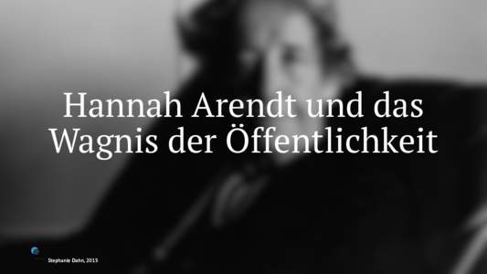 Hannah Arendt und das Wagnis der Öffentlichkeit Stephanie Dahn, 2015  Politik handelt von dem