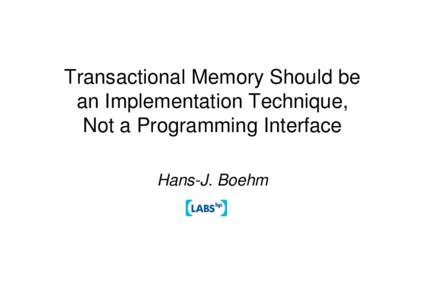 Transactional Memory Should be an Implementation Technique, Not a Programming Interface Hans-J. Boehm  Why Transactional Memory?