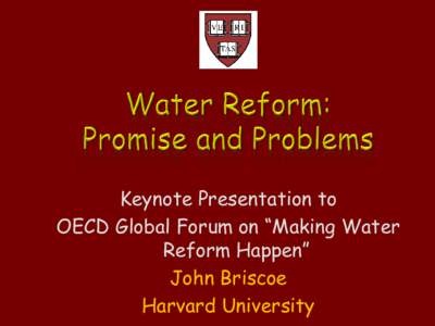 Keynote Presentation to OECD Global Forum on “Making Water Reform Happen” John Briscoe Harvard University