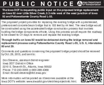 PUBLIC NOTICE The Iowa DOT is requesting public input on the proposed bridge replacement on Iowa 92 over Little Silver Creek, 0.3 mile west of the west junction of Iowa 92 and Pottawattamie County Road L-55. The proposed