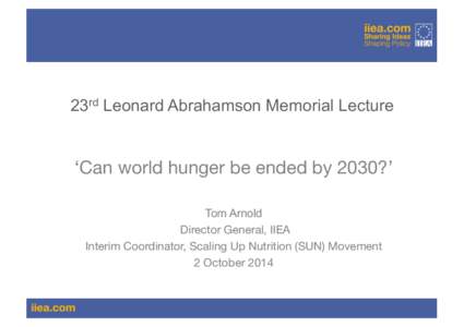 23rd Leonard Abrahamson Memorial Lecture  ‘Can world hunger be ended by 2030?’ Tom Arnold Director General, IIEA
 Interim Coordinator, Scaling Up Nutrition (SUN) Movement