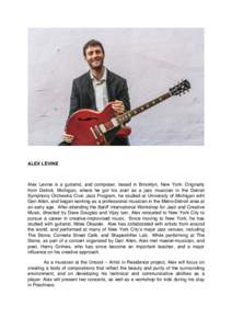 ALEX LEVINE  Alex Levine is a guitarist, and composer, based in Brooklyn, New York. Originally from Detroit, Michigan, where he got his start as a jazz musician in the Detroit Symphony Orchestra Civic Jazz Program, he st