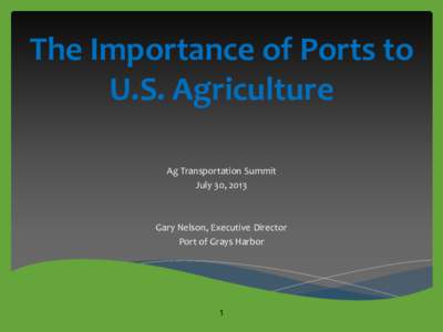 The Importance of Ports to U.S. Agriculture Ag Transportation Summit July 30, 2013  Gary Nelson, Executive Director