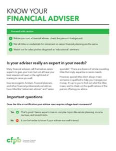 KNOW YOUR  FINANCIAL ADVISER Proceed with caution Before you trust a financial adviser, check the person’s background. Not all titles or credentials for retirement or senior financial planning are the same.