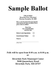 Sample Ballot Official Ballot Riverdale Park, Maryland Election December 10, 2005 Place a cross (X) mark in the square opposite name of person for whom you wish to vote or
