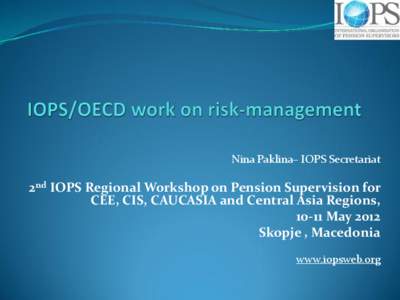 Nina Paklina– IOPS Secretariat  2nd IOPS Regional Workshop on Pension Supervision for CEE, CIS, CAUCASIA and Central Asia Regions, 10-11 May 2012 Skopje , Macedonia