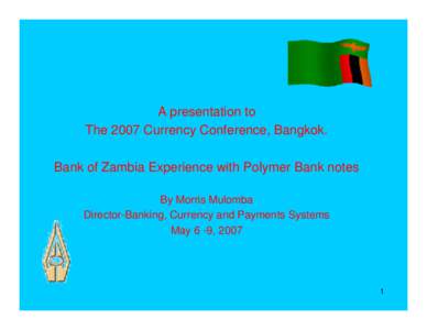 A presentation to The 2007 Currency Conference, Bangkok. Bank of Zambia Experience with Polymer Bank notes