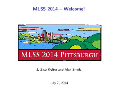 MLSS 2014 – Welcome!  J. Zico Kolter and Alex Smola July 7, 2014