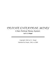 PRIVATE ENTERPRISE MONEY A Non-Political Money System by E. C. Riegel Copyright 1944 by E.C. Riegel Published by Riegel, 1944, no ISBN