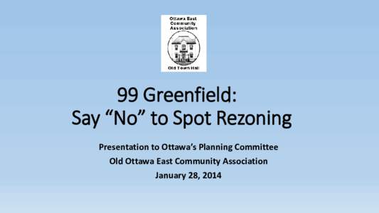 99 Greenfield: Say “No” to Spot Rezoning Presentation to Ottawa’s Planning Committee Old Ottawa East Community Association January 28, 2014