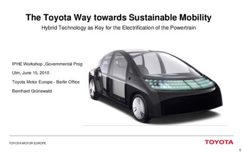 The Toyota Way towards Sustainable Mobility Hybrid Technology as Key for the Electrification of the Powertrain IPHE Workshop „Governmental Programs on E-Mobility“ Ulm, June 15, 2010 Toyota Motor Europe - Berlin Offic