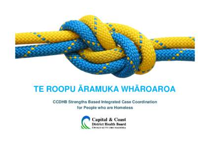 TE ROOPU ĀRAMUKA WHĀROAROA CCDHB Strengths Based Integrated Case Coordination for People who are Homeless TE ROOPU ĀRAMUKA WHĀROAROA health outcomes for people