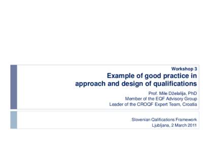 Workshop 3  Example of good practice in approach and design of qualifications Prof. Mile Dželalija, PhD Member of the EQF Advisory Group