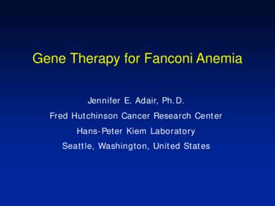 Gene Therapy for Fanconi Anemia Jennifer E. Adair, Ph.D. Fred Hutchinson Cancer Research Center Hans-Peter Kiem Laboratory Seattle, Washington, United States