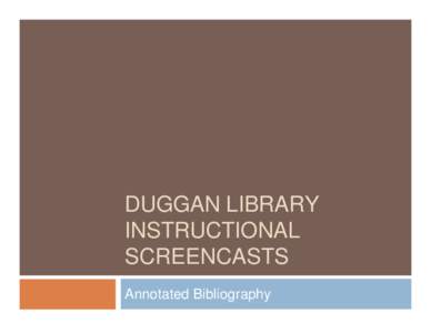 DUGGAN LIBRARY INSTRUCTIONAL SCREENCASTS Annotated Bibliography  What is an annotated bibliography?