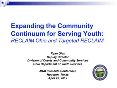 Expanding the Community Continuum for Serving Youth: RECLAIM Ohio and Targeted RECLAIM Ryan Gies Deputy Director Division of Courts and Community Services