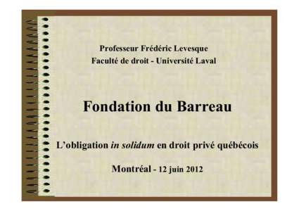 Professeur Frédéric Levesque Faculté de droit - Université Laval Fondation du Barreau L’obligation in solidum en droit privé québécois Montréal - 12 juin 2012