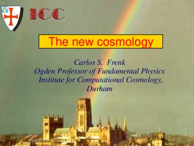 University of Durham  The new cosmology Carlos S. Frenk Ogden Professor of Fundamental Physics Institute for Computational Cosmology,