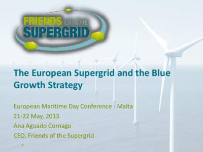 The European Supergrid and the Blue Growth Strategy European Maritime Day Conference - Malta[removed]May, 2013 Ana Aguado Cornago CEO, Friends of the Supergrid