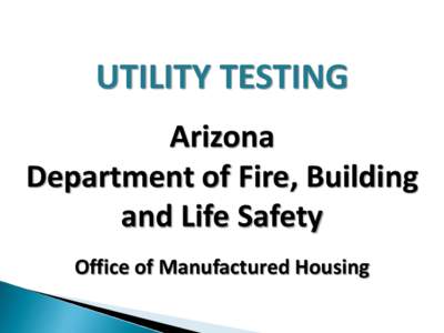 UTILITY TESTING Arizona Department of Fire, Building and Life Safety Office of Manufactured Housing