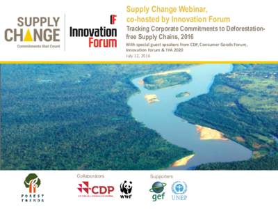 Supply Change Webinar, co-hosted by Innovation Forum Tracking Corporate Commitments to Deforestationfree Supply Chains, 2016 With special guest speakers from CDP, Consumer Goods Forum, Innovation Forum & TFA 2020 July 12