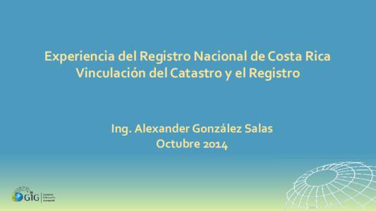 Experiencia del Registro Nacional de Costa Rica Vinculación del Catastro y el Registro Ing. Alexander González Salas Octubre 2014