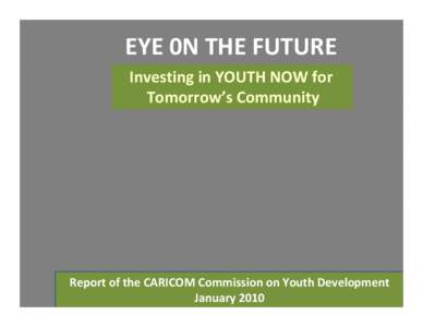 EYE 0N THE FUTURE Investing in YOUTH NOW for Tomorrow’s Community Report of the CARICOM Commission on Youth Development January 2010