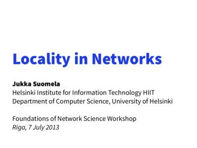 Locality in Networks Jukka Suomela Helsinki Institute for Information Technology HIIT Department of Computer Science, University of Helsinki Foundations of Network Science Workshop Riga, 7 July 2013