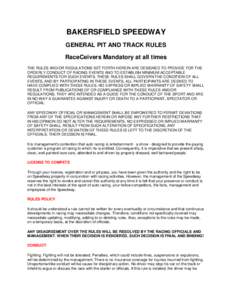 BAKERSFIELD SPEEDWAY GENERAL PIT AND TRACK RULES RaceCeivers Mandatory at all times THE RULES AND/OR REGULATIONS SET FORTH HEREIN ARE DESIGNED TO PROVIDE FOR THE ORDERLY CONDUCT OF RACING EVENTS AND TO ESTABLISH MINIMUM 