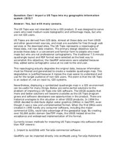 Question: Can I import a US Topo into my geographic information system (GIS)? Answer: Yes, but with many caveats. The US Topo was not intended to be a GIS product. It was designed to serve users who need medium-scale top