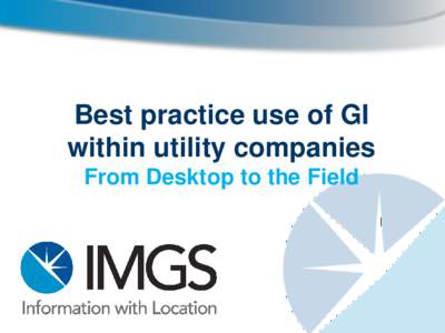 Best practice use of GI within utility companies From Desktop to the Field Agenda IMGS Introduction