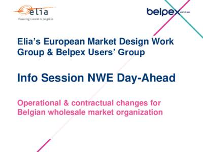 Elia’s European Market Design Work Group & Belpex Users’ Group Info Session NWE Day-Ahead Operational & contractual changes for Belgian wholesale market organization