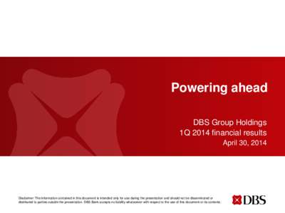 Powering ahead DBS Group Holdings 1Q 2014 financial results April 30, 2014  Disclaimer: The information contained in this document is intended only for use during the presentation and should not be disseminated or