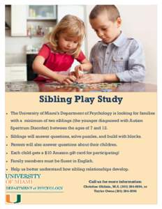 Sibling Play Study  The University of Miami’s Department of Psychology is looking for families with a minimum of two siblings (the younger diagnosed with Autism Spectrum Disorder) between the ages of 7 and 12.