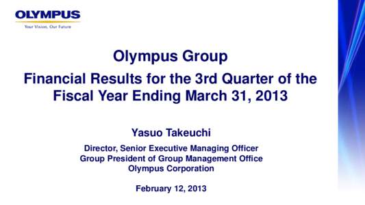 Olympus Group Financial Results for the 3rd Quarter of the Fiscal Year Ending March 31, 2013 Yasuo Takeuchi Director, Senior Executive Managing Officer Group President of Group Management Office