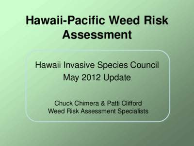 Hawaii-Pacific Weed Risk Assessment Hawaii Invasive Species Council May 2012 Update Chuck Chimera & Patti Clifford Weed Risk Assessment Specialists
