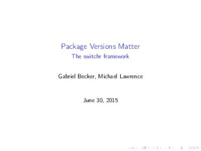 Package Versions Matter The switchr framework Gabriel Becker, Michael Lawrence June 30, 2015