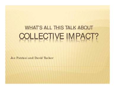 WHAT’S ALL THIS TALK ABOUT  COLLECTIVE IMPACT? Joe Patrissi and David Tucker  EXAMPLES OF COLLECTIVE IMPACT