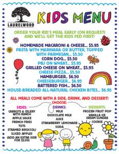 ORDER YOUR KID’S MEAL EARLY (ON REQUEST) AND WE’LL GET THE KIDS FED FIRST! HOMEMADE MACARONI & CHEESE... $5.95 PASTA WITH MARINARA OR BUTTER, TOPPED WITH PARMESAN... $5.50 CORN DOG... $5.50