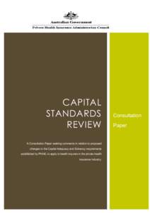 CAPITAL STANDARDS REVIEW A Consultation Paper seeking comments in relation to proposed changes to the Capital Adequacy and Solvency requirements established by PHIAC to apply to health insurers in the private health