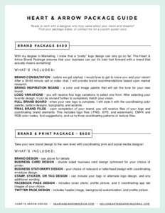 HEART & ARROW PACKAGE GUIDE Ready to work with a designer who truly cares about your vision and dreams? Find your package below, or contact me for a custom quote! xoxo BRAND PACKAGE $400 With my degree in Marketing, I kn