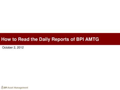 How to Read the Daily Reports of BPI AMTG October 2, 2012 Disclaimer The views expressed in this presentation by BPI Asset Management and Trust Group (AMTG) are strictly for information purposes only. This presentation 