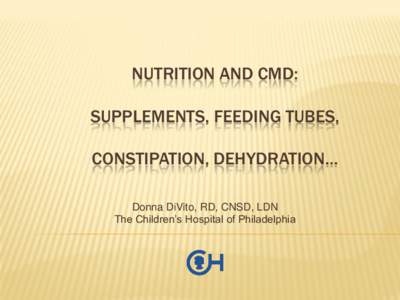 NUTRITION AND CMD: SUPPLEMENTS, FEEDING TUBES, CONSTIPATION, DEHYDRATION… Donna DiVito, RD, CNSD, LDN The Children’s Hospital of Philadelphia