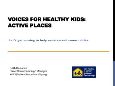 VOICES FOR HEALTHY KIDS: ACTIVE PLACES Let’s get moving to help underser ved communities Keith Benjamin Street Scale Campaign Manager