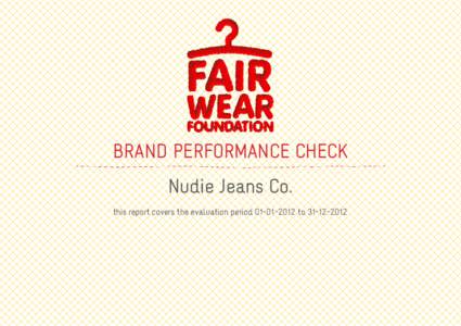 BRAND PERFORMANCE CHECK Nudie Jeans Co. this report covers the evaluation period[removed]to[removed] ABOUT THE BRAND PERFORMANCE CHECK Fair Wear Foundation believes that improving conditions for apparel factory wor