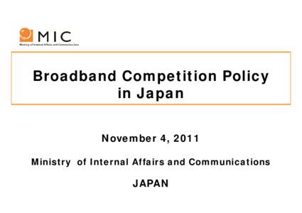 0  Broadband Competition Policy in Japan November 4, 2011 Ministry of Internal Affairs and Communications