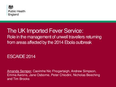 The UK Imported Fever Service: Role in the management of unwell travellers returning from areas affected by the 2014 Ebola outbreak ESCAIDE 2014 Amanda Semper, Caoimhe Nic Fhogartaigh, Andrew Simpson,