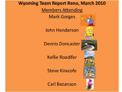 Wyoming Team Report Reno, March 2010 Members Attending Mark Gorges John Henderson Dennis Doncaster Kellie Roadifer