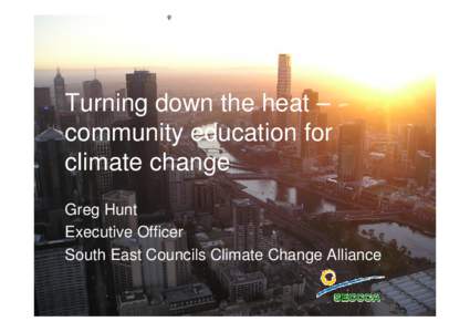 Turning down the heat – community education for climate change Greg Hunt Executive Officer South East Councils Climate Change Alliance